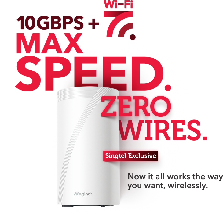 10Gbps + Wifi 7. Max speed. Zero wires. Singtel exclusive. Now it works the way you want, wirelessly. 