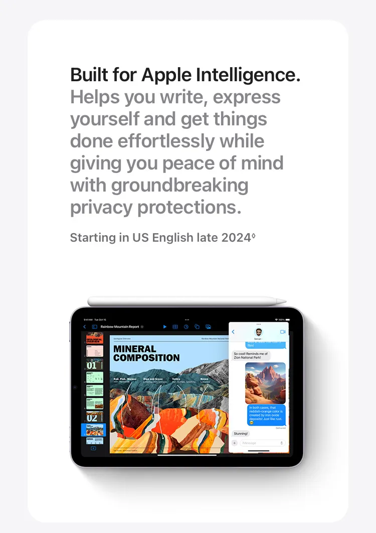 Built for Apple Intelligence. Helps you write, express yourself and get things done effortlessly while giving you peace of mind with groundbreaking privacy protections.  Starting in US English late 2024◊