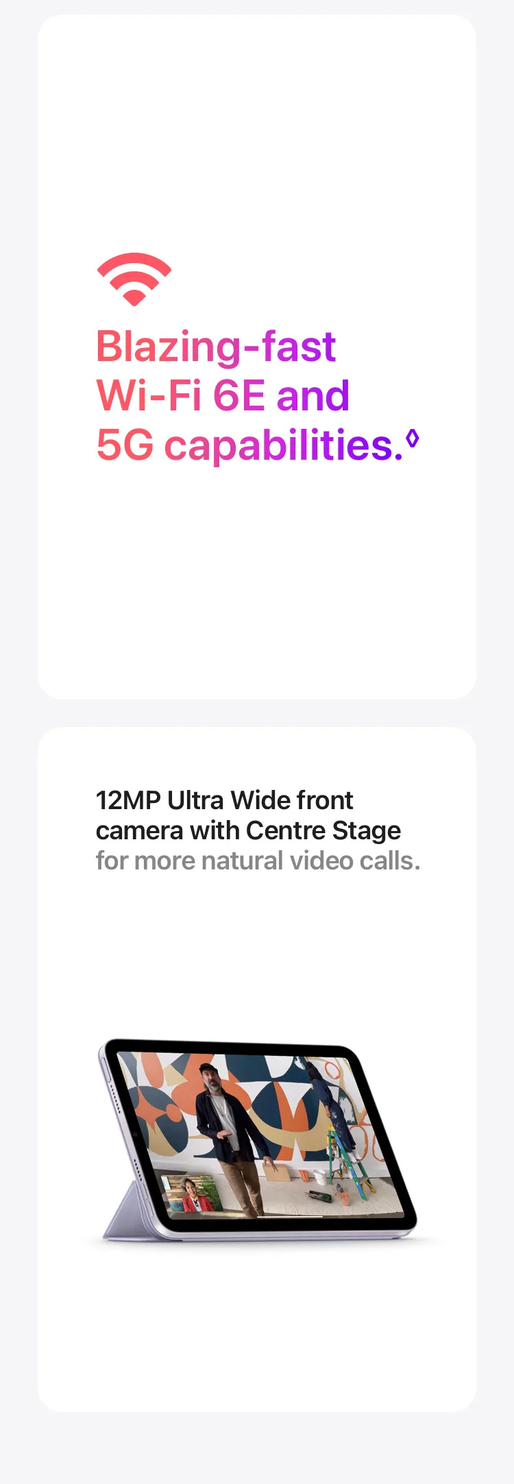 Blazing‑fast Wi‑Fi 6E and 5G capabilities.◊ 12MP Ultra Wide front camera with Centre Stage for more natural video calls.
