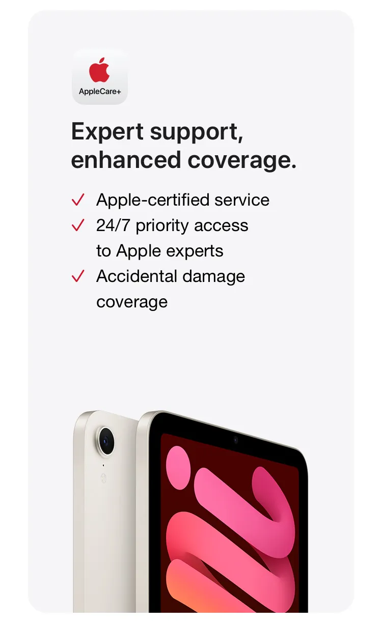 Expert support, enhanced coverage. Apple-certified service. 24/7 priority access to Apple experts. Accidental damage coverage.