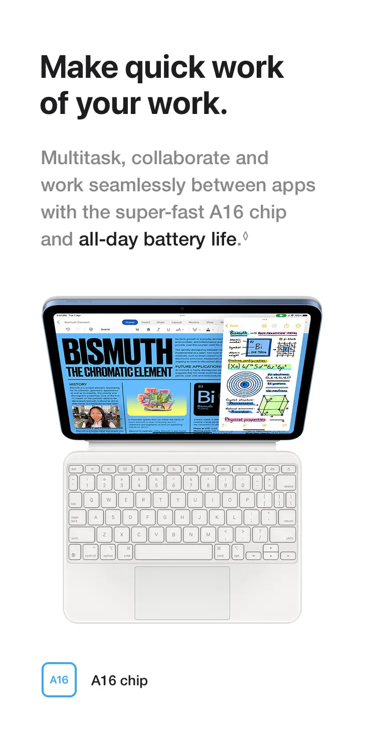 Make quick work of your work. Multitask, collaborate and work seamlessly between apps with the super-fast A16 chip and all‑day battery life.