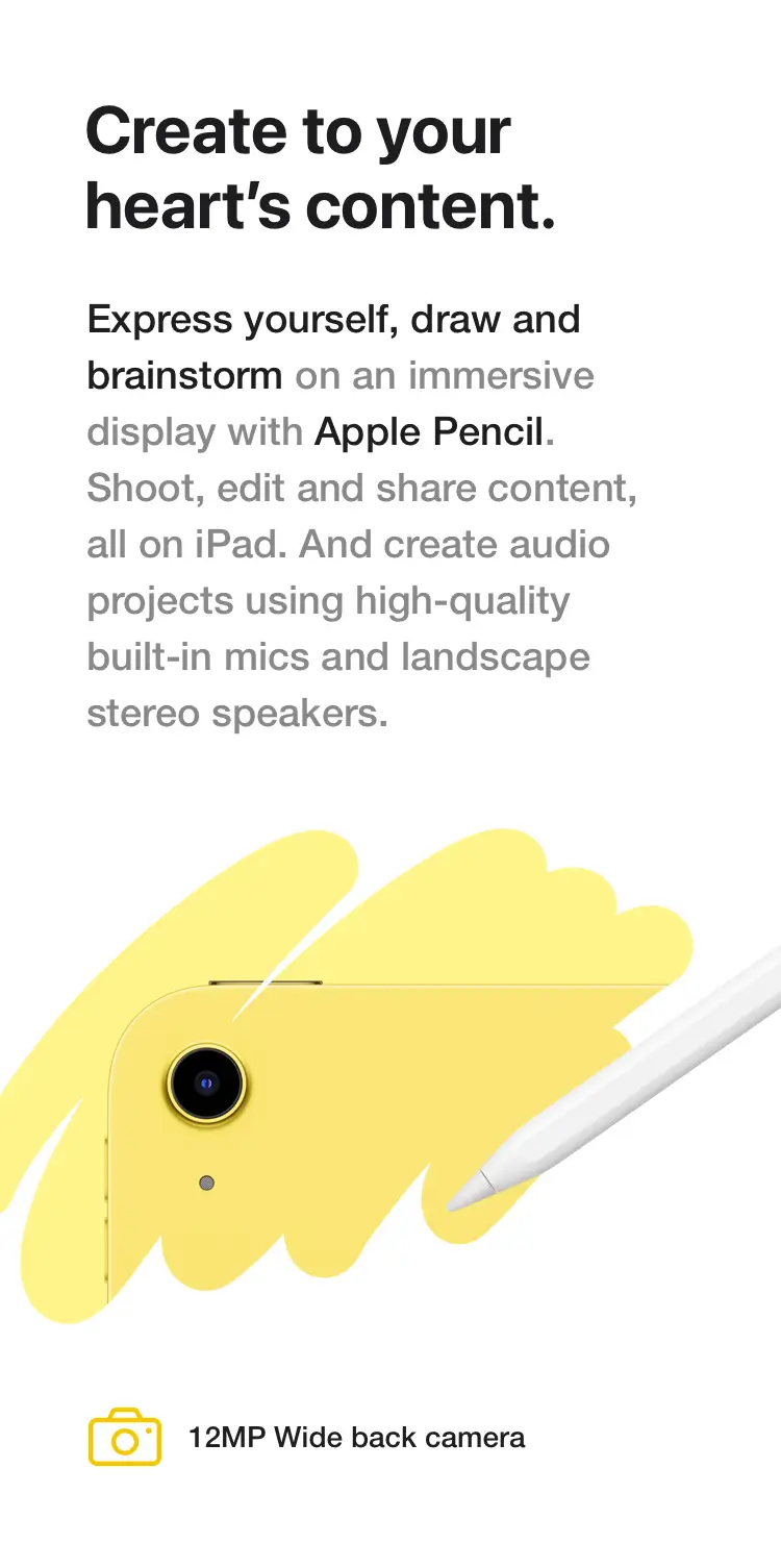 Create to your heart's content. Express yourself, draw and brainstorm on an immersive display with Apple Pencil. Shoot, edit and share content, all on iPad. And create audio projects using high‑quality built‑in mics and landscape stereo speakers.