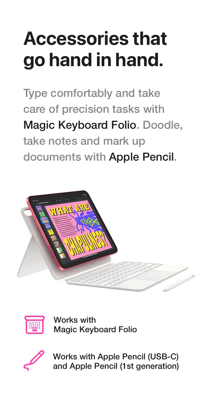 Accessories that go hand in hand. Type comfortably and take care of precision tasks with Magic Keyboard Folio. Doodle, take notes and mark up documents with Apple Pencil.