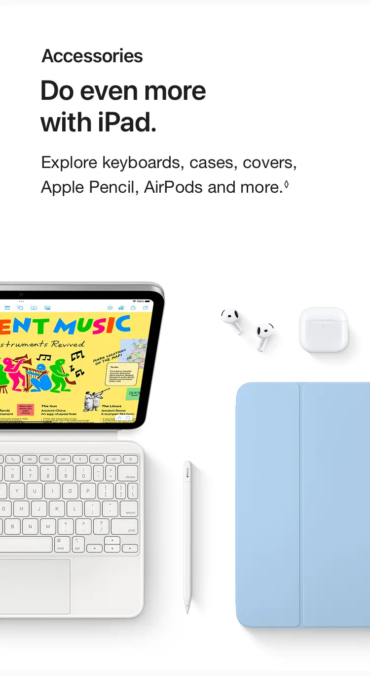 Do even more with iPad.  Explore keyboards, cases, covers, Apple Pencil, AirPods and more.