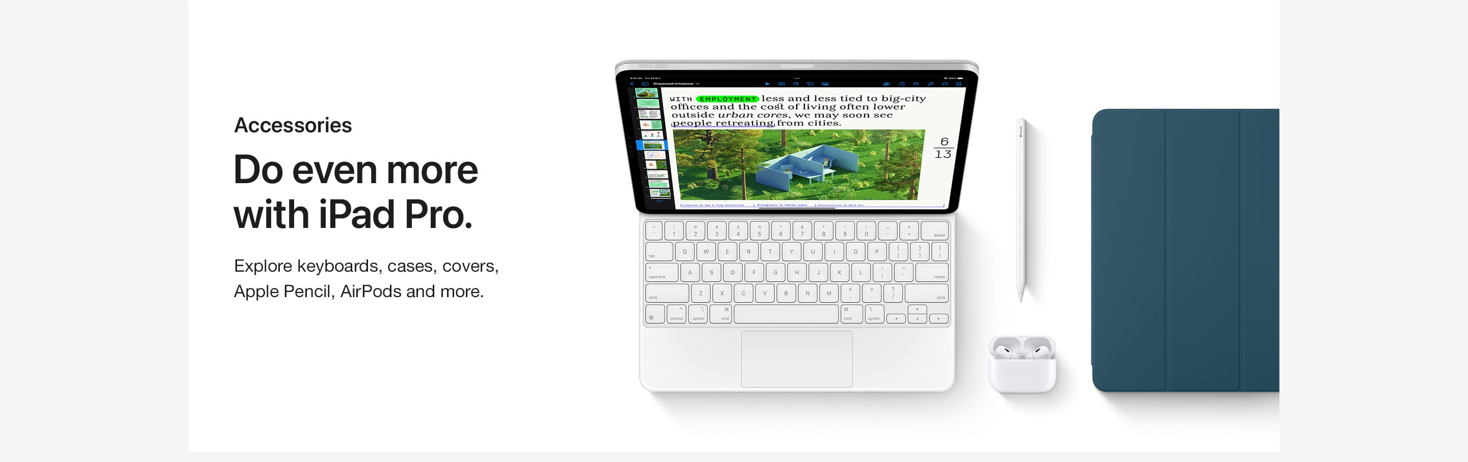  Do even more with iPad Pro.  Explore keyboards, cases, covers, Apple Pencil, AirPods and more.