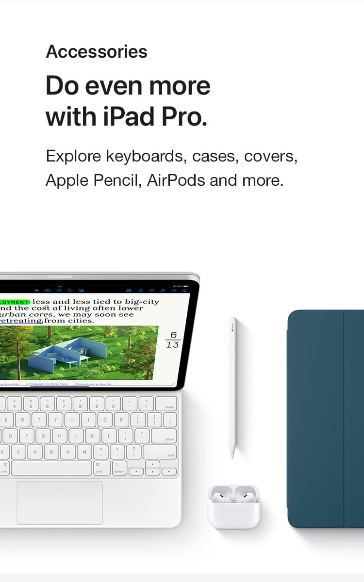  Do even more with iPad Pro.  Explore keyboards, cases, covers, Apple Pencil, AirPods and more.