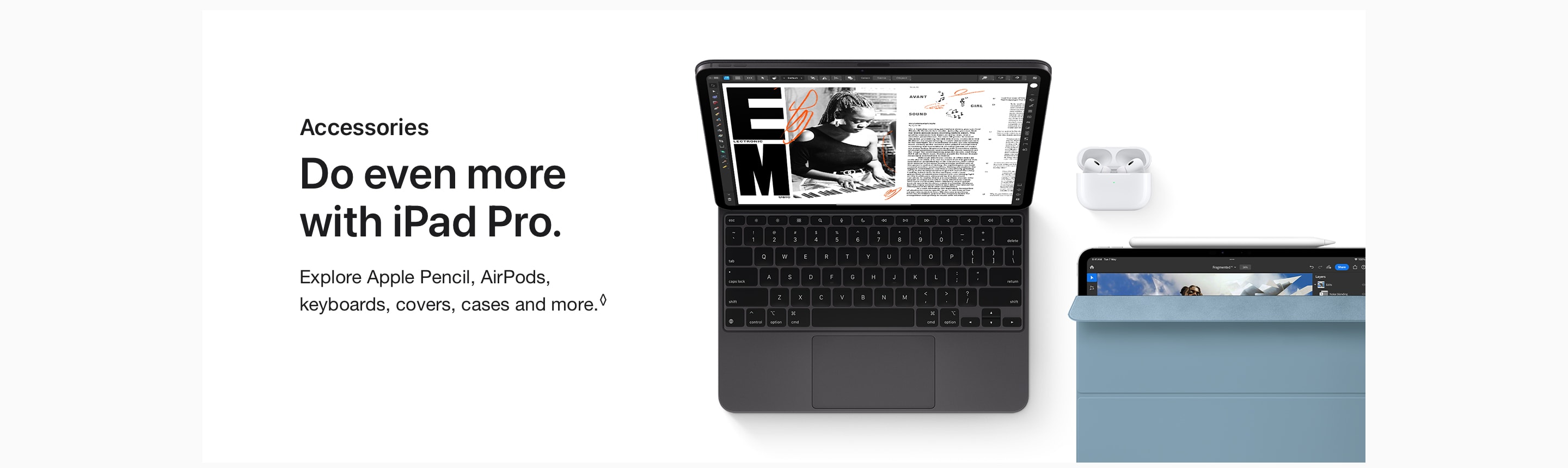 Do even more with iPad Pro. Explore Apple Pencil, AirPods, keyboards, covers, cases and more.