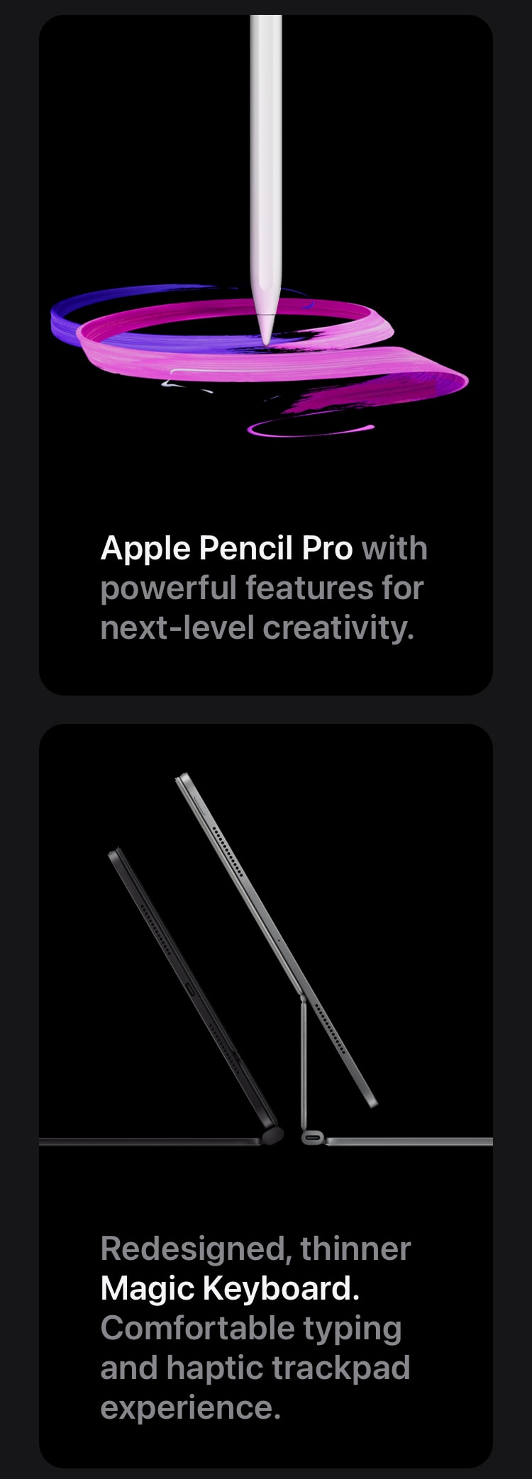 Apple Pencil Pro with powerful features for next-level creativity. Redesigned, thinner Magic Keyboard. Comfortable typing and haptic trackpad experience.