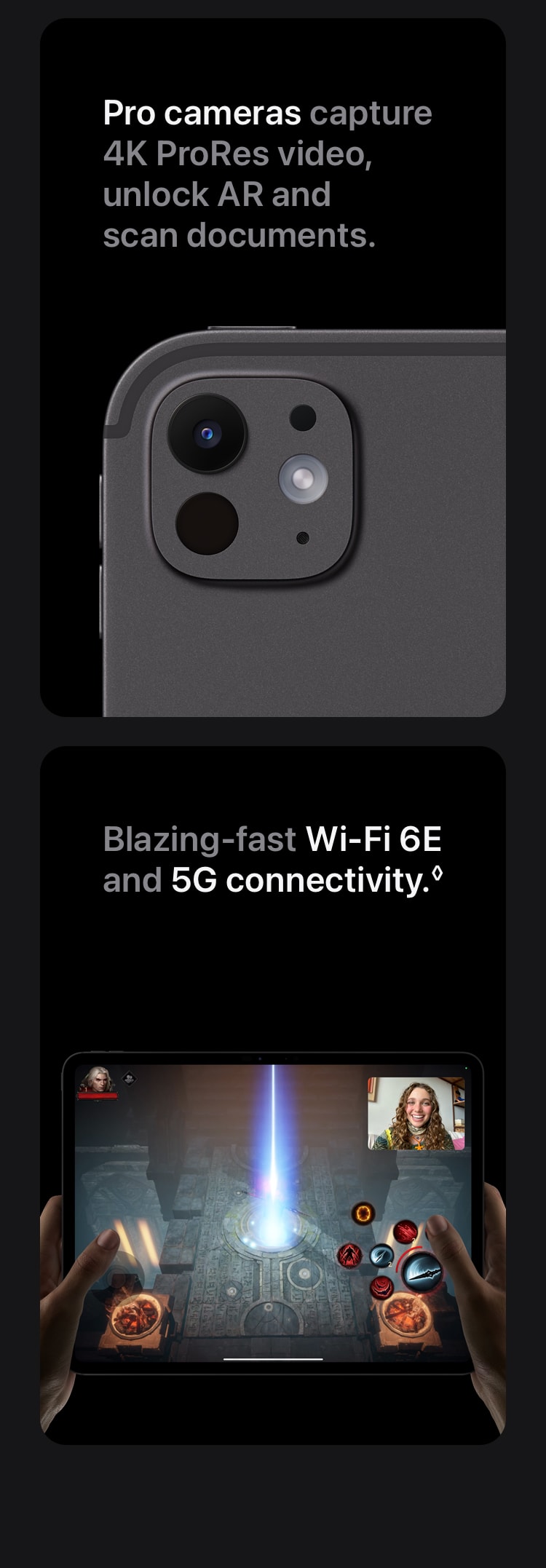 Blazing-fast Wi-Fi 6E and 5G connectivity. Pro cameras capture 4K ProRes video, unlock AR and scan documents.