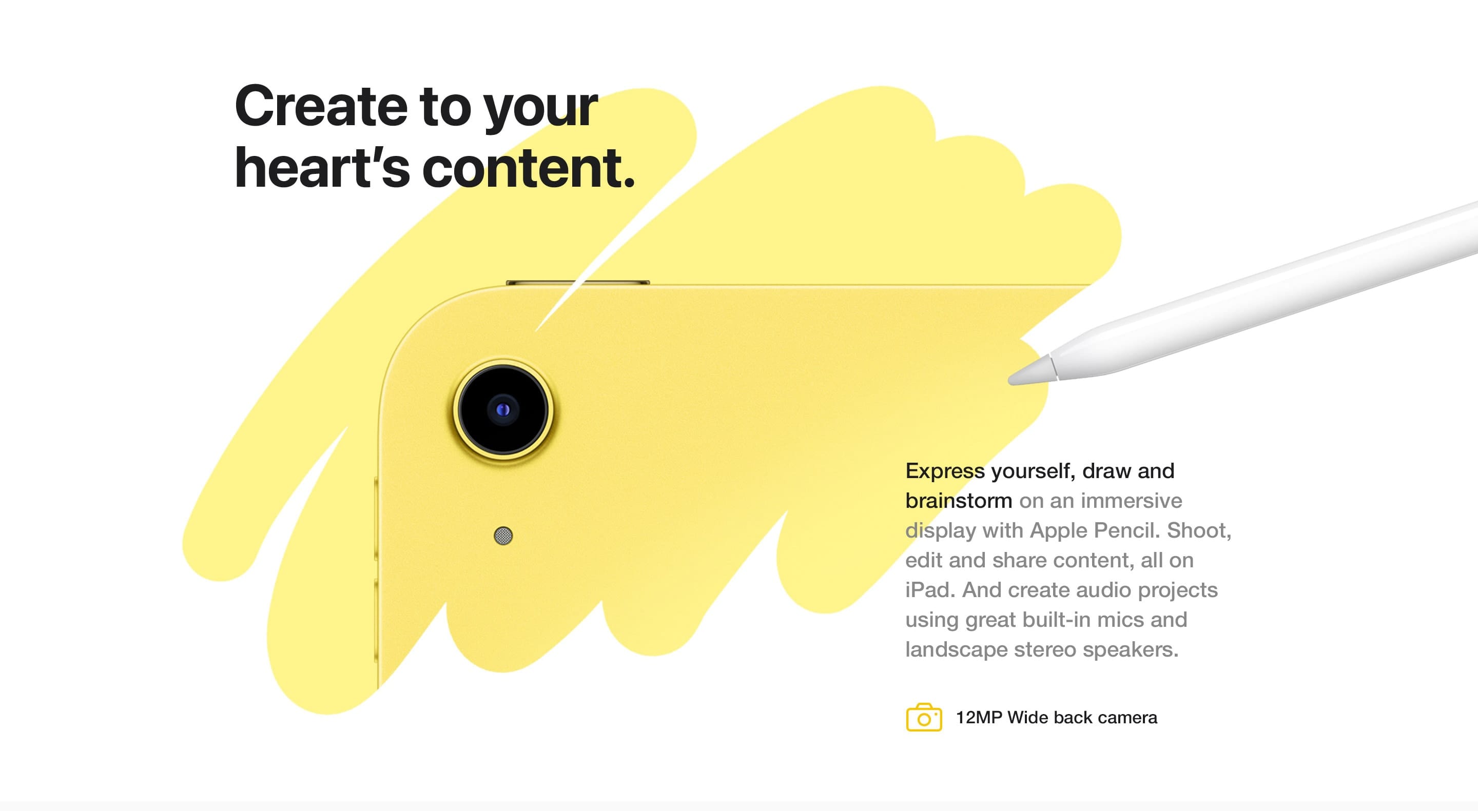 Express yourself, draw and brainstorm on an immersive display with Apple Pencil. Shoot, edit and share content, all on iPad. And create audio projects using great built-in mics and landscape stereo speakers.
