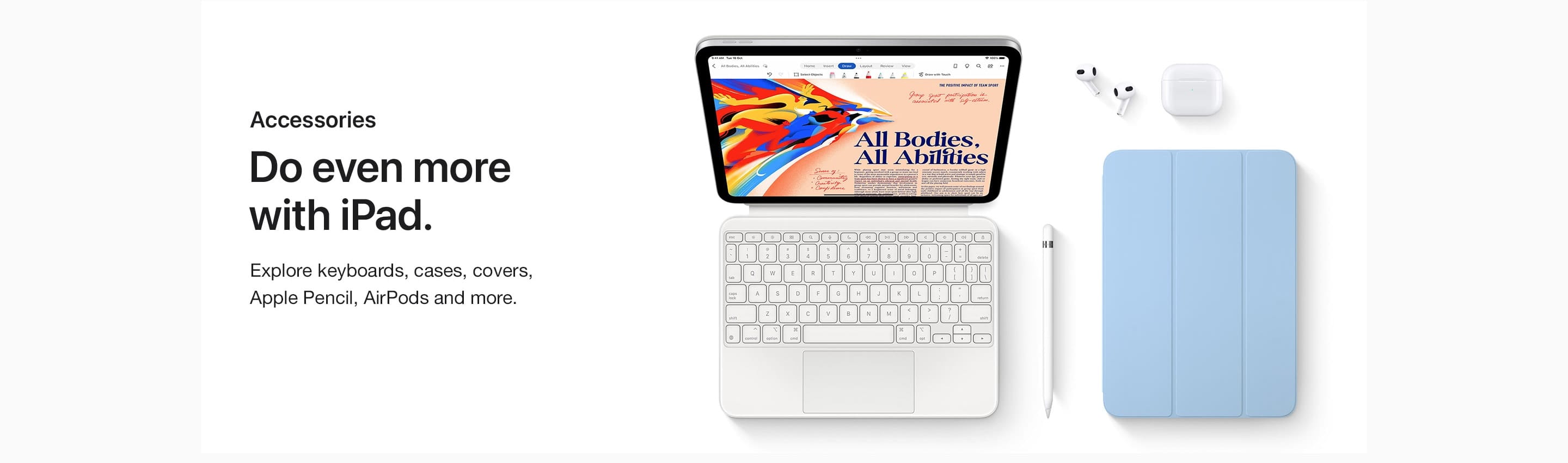  Do even more with iPad.  Explore keyboards, cases, covers, Apple Pencil, AirPods and more.