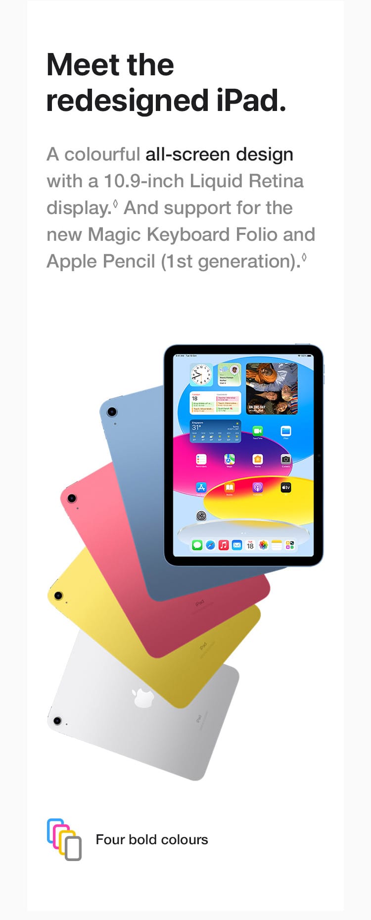 A colourful all-screen design with a 10.9-inch Liquid Retina display. And support for the new Magic Keyboard Folio and Apple Pencil (1st generation).