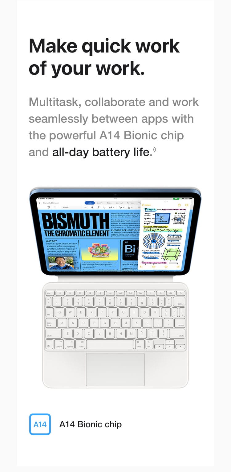 Multitask, collaborate and work seamlessly between apps with the powerful A14 Bionic chip and all-day battery life.