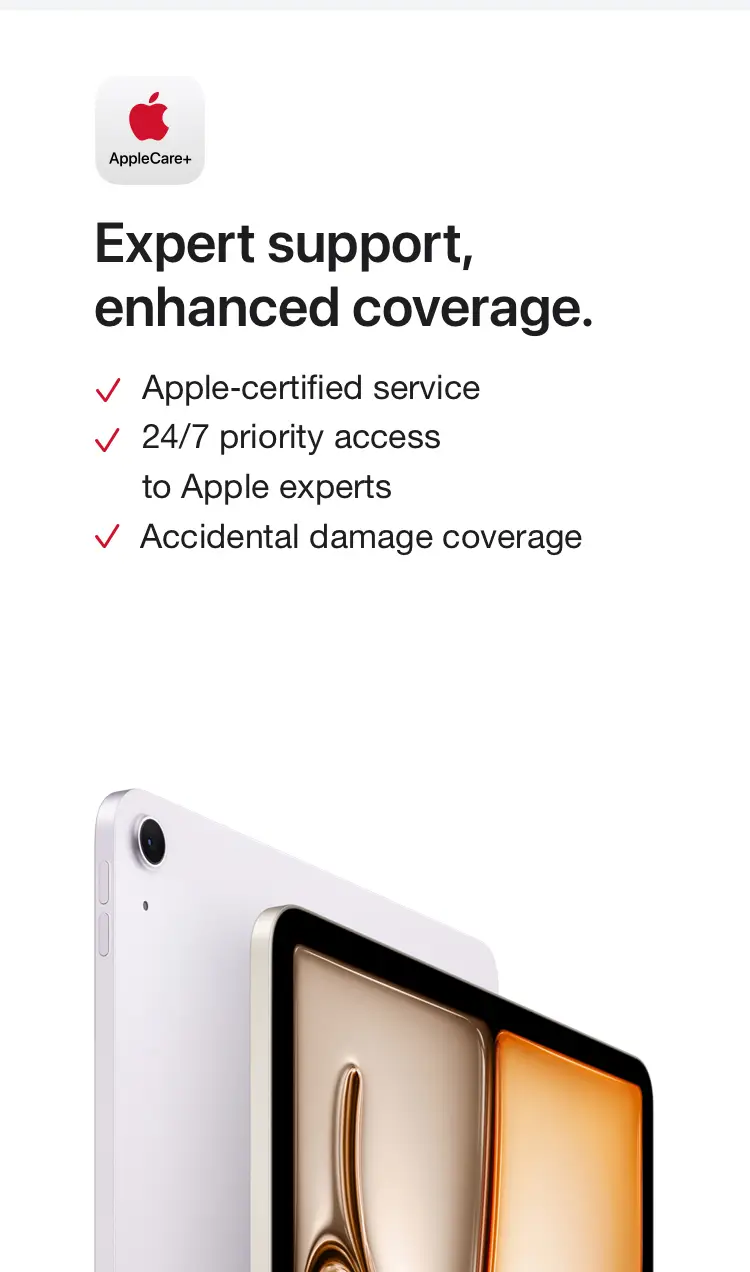 AppleCare+. Expert support, enhanced coverage. Apple-certified service. 24/7 priority access to Apple experts. Accidental damage coverage.