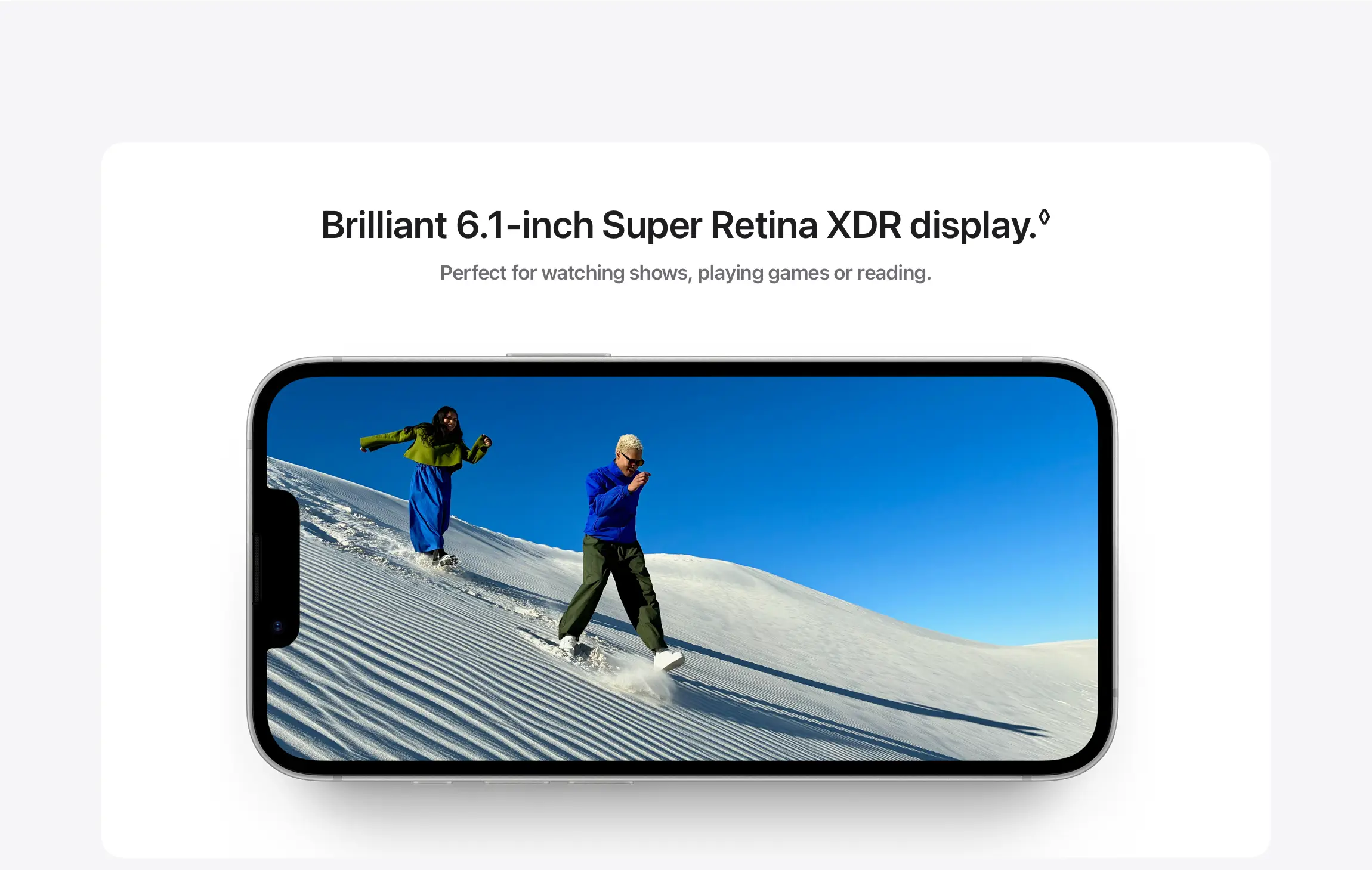 Brilliant 6.1‑inch Super Retina XDR display.◊Refer to legal disclaimers.  Perfect for watching shows, playing games or reading.