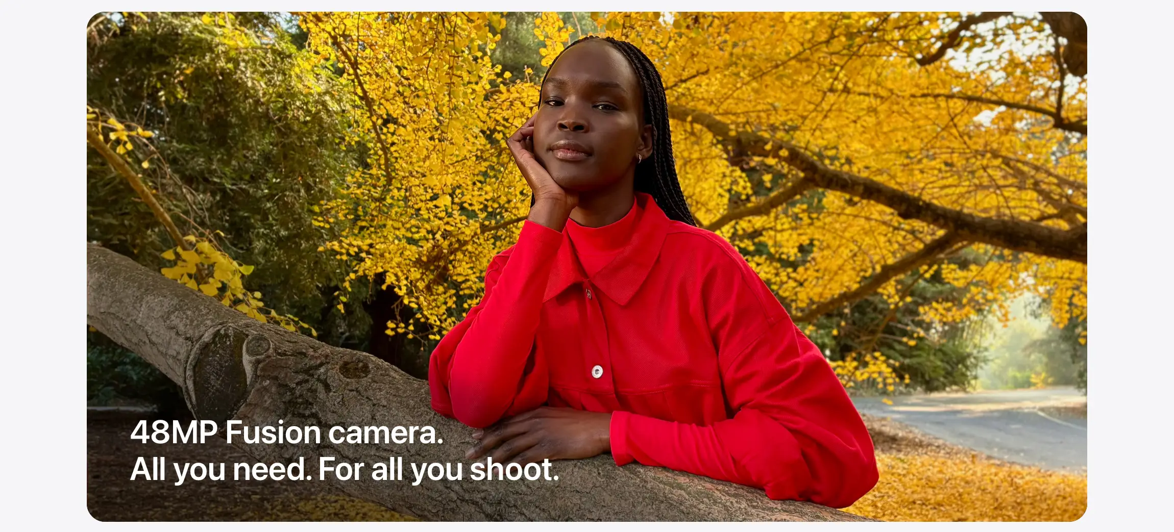 48MP Fusion camera. All you need. For all you shoot.