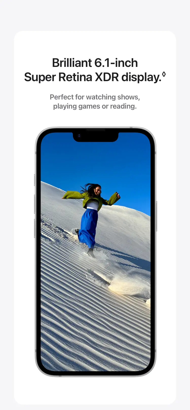 Brilliant 6.1‑inch Super Retina XDR display.◊Refer to legal disclaimers.  Perfect for watching shows, playing games or reading.