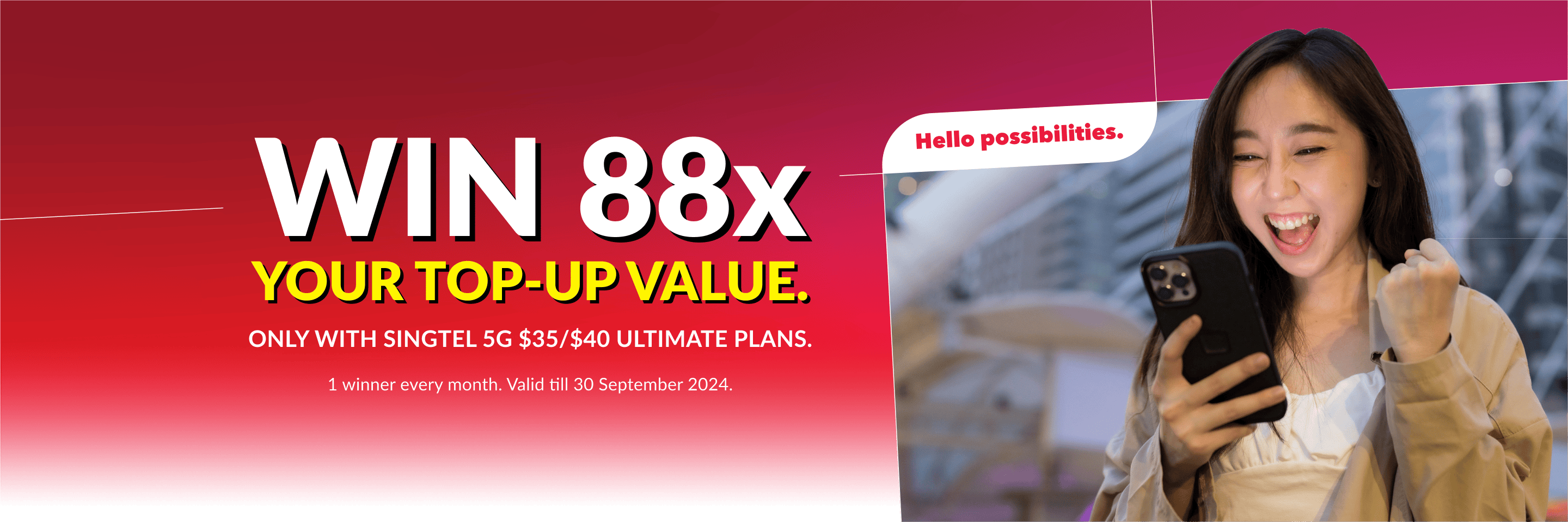 Win 88x your top-up value. Only with Singtel 5G $35/$40 Ultimate plans. 1 winner every month. Valid till 30 September 2024.